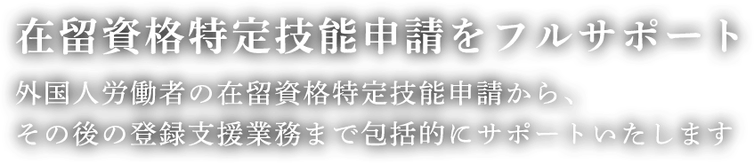 在留資格特定技能申請をフルサポート外国人労働者の在留資格特定技能申請から、その後の登録支援業務まで包括的にサポートいたします