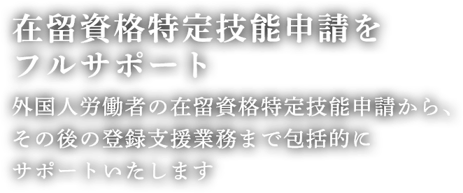 在留資格特定技能申請をフルサポート外国人労働者の在留資格特定技能申請から、その後の登録支援業務まで包括的にサポートいたします